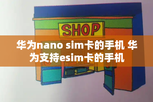 华为nano sim卡的手机 华为支持esim卡的手机