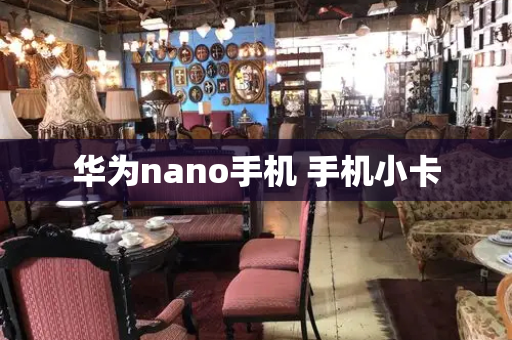 华为nano手机 手机小卡-第1张图片-星选测评
