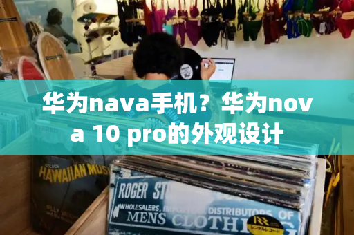 华为nava手机？华为nova 10 pro的外观设计-第1张图片-星选测评