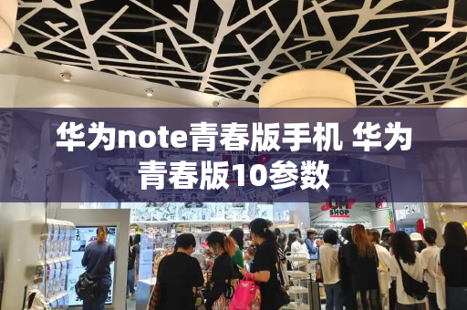 华为note青春版手机 华为青春版10参数
