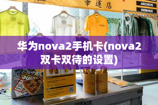 华为nova2手机卡(nova2双卡双待的设置)