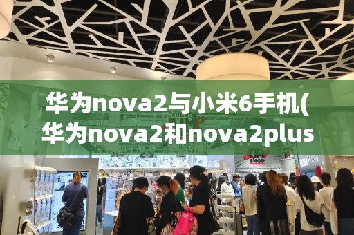 华为nova2与小米6手机(华为nova2和nova2plus区别)