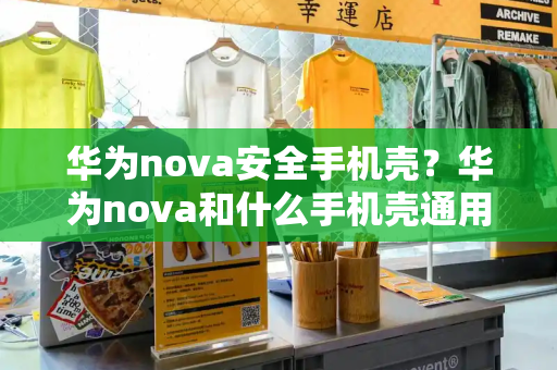 华为nova安全手机壳？华为nova和什么手机壳通用-第1张图片-星选测评