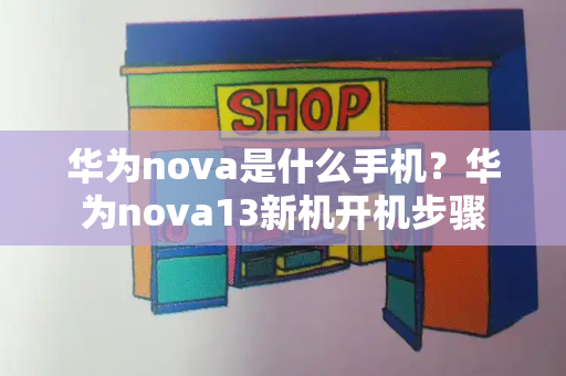 华为nova是什么手机？华为nova13新机开机步骤
