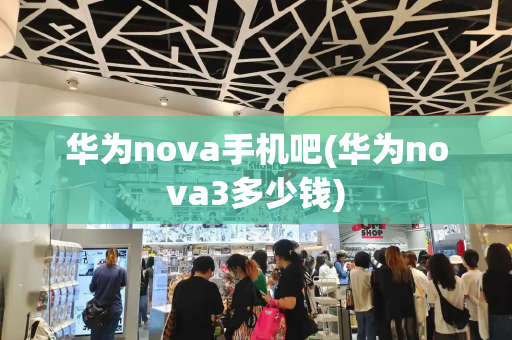 华为nova手机吧(华为nova3多少钱)