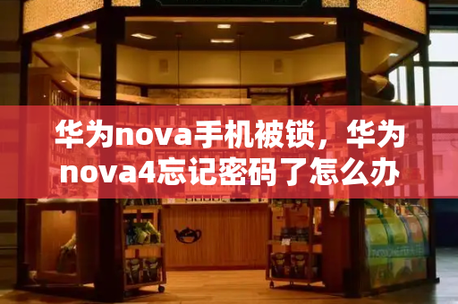 华为nova手机被锁，华为nova4忘记密码了怎么办