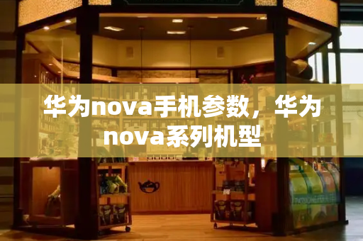 华为nova手机参数，华为nova系列机型-第1张图片-星选测评