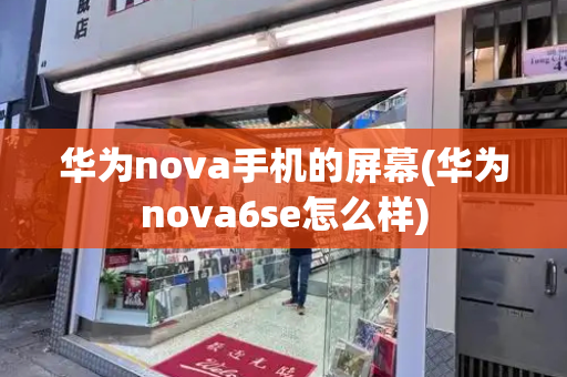 华为nova手机的屏幕(华为nova6se怎么样)-第1张图片-星选测评