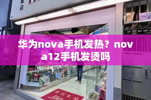 华为nova手机发热？nova12手机发烫吗