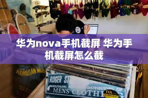 华为nova手机截屏 华为手机截屏怎么截-第1张图片-星选测评