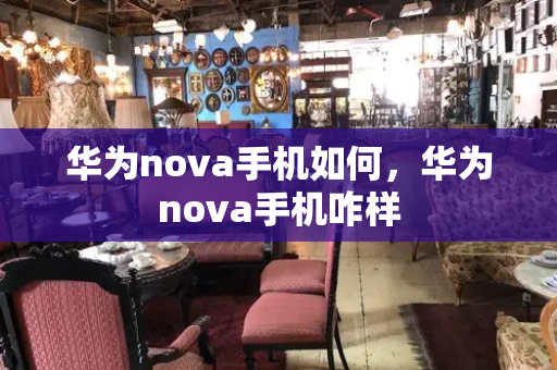 华为nova手机如何，华为nova手机咋样
