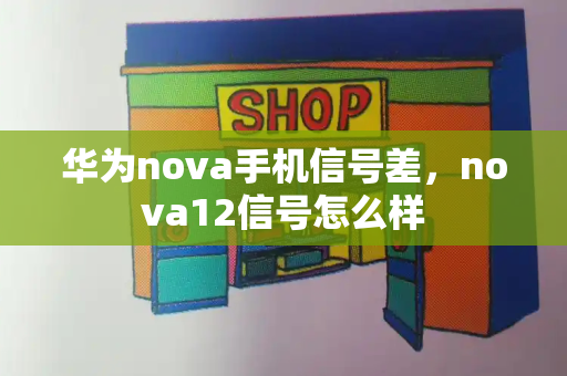 华为nova手机信号差，nova12信号怎么样