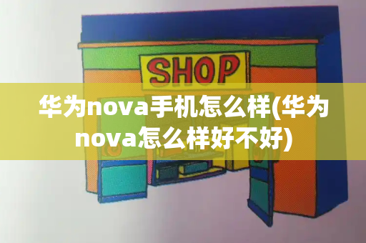 华为nova手机怎么样(华为nova怎么样好不好)-第1张图片-星选测评