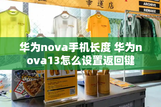 华为nova手机长度 华为nova13怎么设置返回键-第1张图片-星选测评