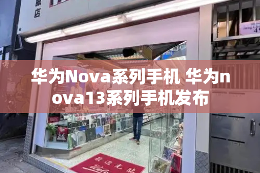 华为Nova系列手机 华为nova13系列手机发布-第1张图片-星选测评