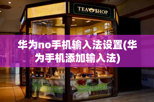 华为no手机输入法设置(华为手机添加输入法)