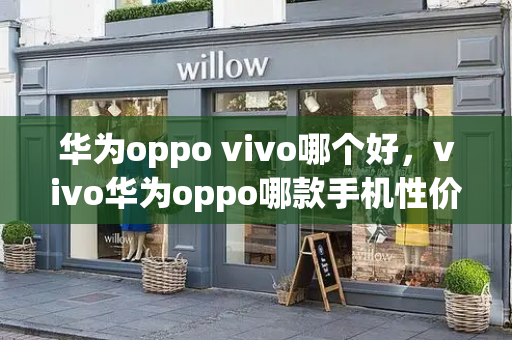 华为oppo vivo哪个好，vivo华为oppo哪款手机性价比比较高