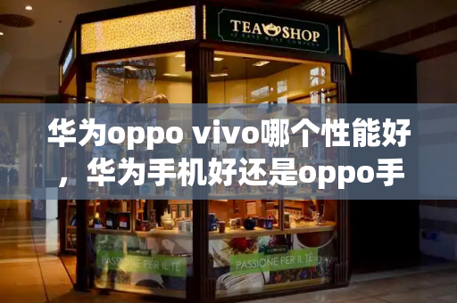 华为oppo vivo哪个性能好，华为手机好还是oppo手机好还是vivo-第1张图片-星选测评