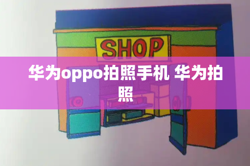 华为oppo拍照手机 华为拍照-第1张图片-星选测评