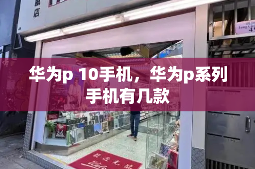 华为p 10手机，华为p系列手机有几款