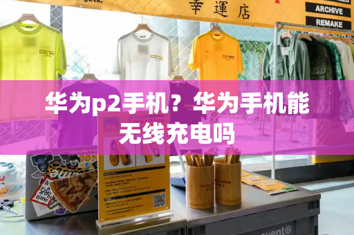 华为p2手机？华为手机能无线充电吗