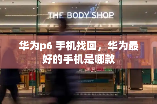 华为p6 手机找回，华为最好的手机是哪款-第1张图片-星选测评