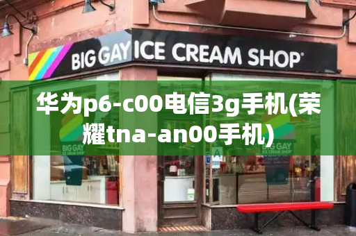 华为p6-c00电信3g手机(荣耀tna-an00手机)-第1张图片-星选测评