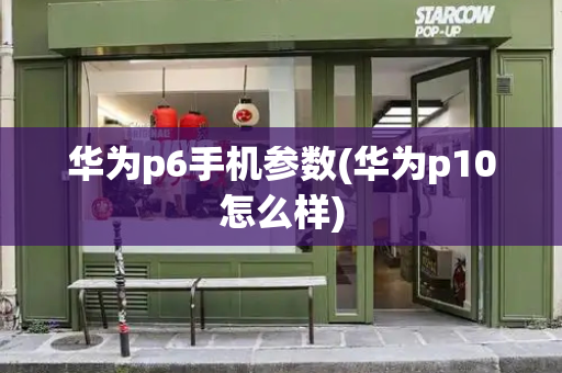 华为p6手机参数(华为p10怎么样)-第1张图片-星选测评