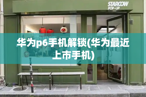 华为p6手机解锁(华为最近上市手机)