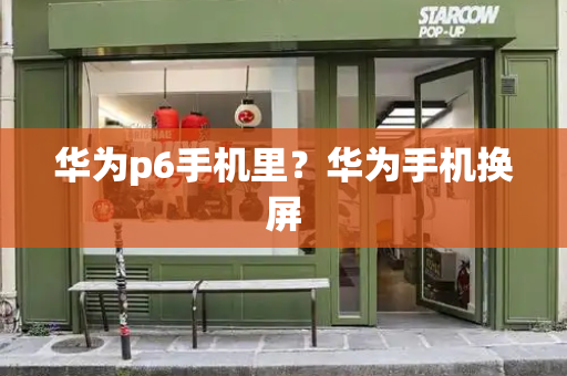 华为p6手机里？华为手机换屏-第1张图片-星选测评