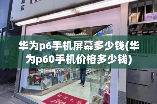 华为p6手机屏幕多少钱(华为p60手机价格多少钱)-第1张图片-星选测评