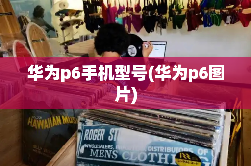 华为p6手机型号(华为p6图片)-第1张图片-星选测评
