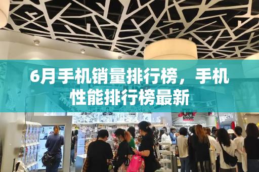6月手机销量排行榜，手机性能排行榜最新