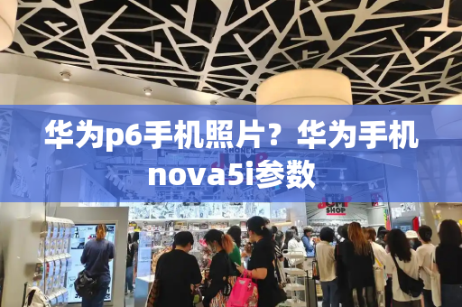 华为p6手机照片？华为手机nova5i参数-第1张图片-星选测评