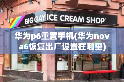 华为p6重置手机(华为nova6恢复出厂设置在哪里)-第1张图片-星选测评