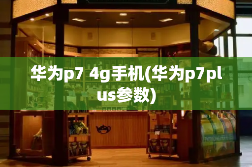 华为p7 4g手机(华为p7plus参数)