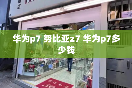 华为p7 努比亚z7 华为p7多少钱-第1张图片-星选测评