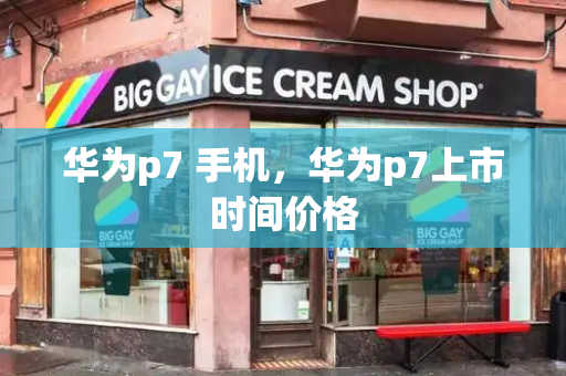 华为p7 手机，华为p7上市时间价格-第1张图片-星选测评