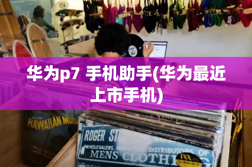 华为p7 手机助手(华为最近上市手机)