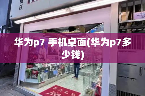 华为p7 手机桌面(华为p7多少钱)