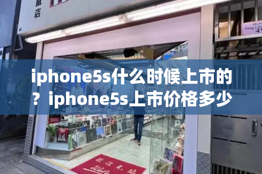 iphone5s什么时候上市的？iphone5s上市价格多少