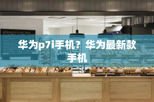 华为p7i手机？华为最新款手机-第1张图片-星选测评
