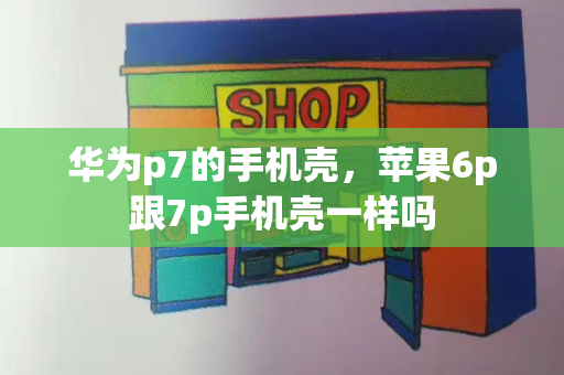 华为p7的手机壳，苹果6p跟7p手机壳一样吗-第1张图片-星选测评