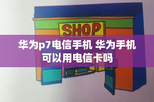 华为p7电信手机 华为手机可以用电信卡吗