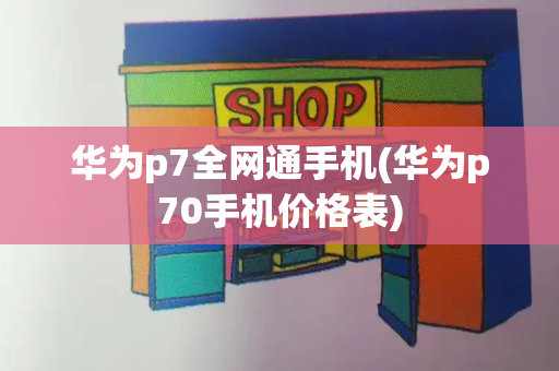 华为p7全网通手机(华为p70手机价格表)