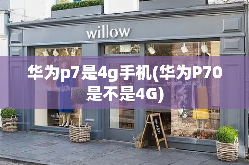 华为p7是4g手机(华为P70是不是4G)