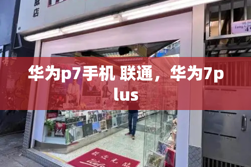 华为p7手机 联通，华为7plus-第1张图片-星选测评