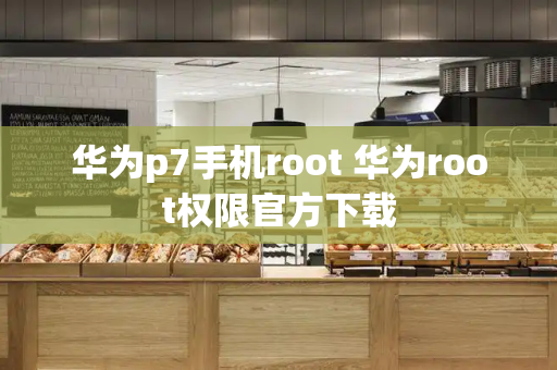 华为p7手机root 华为root权限官方下载-第1张图片-星选测评