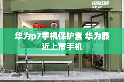 华为p7手机保护套 华为最近上市手机-第1张图片-星选测评