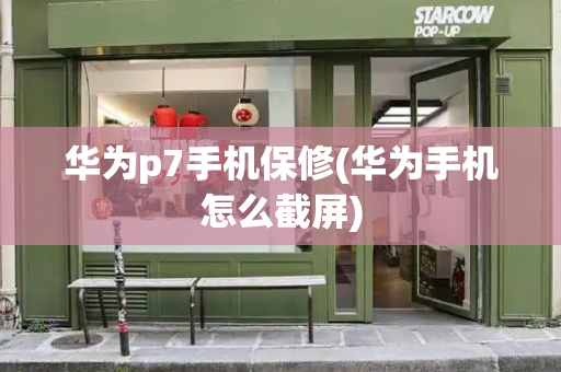 华为p7手机保修(华为手机怎么截屏)